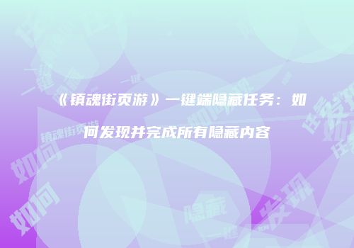 《镇魂街页游》一键端隐藏任务：如何发现并完成所有隐藏内容