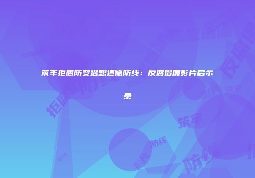 筑牢拒腐防变思想道德防线：反腐倡廉影片启示录