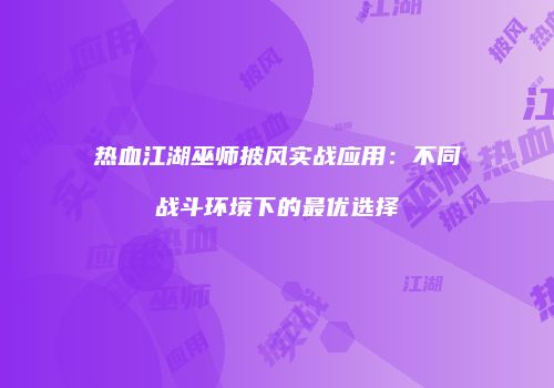 热血江湖巫师披风实战应用:不同战斗环境下的最优选择