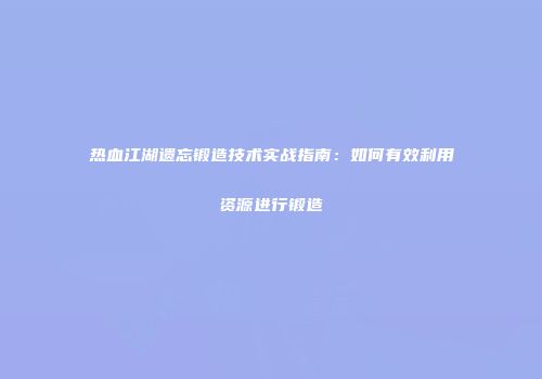 热血江湖遗忘锻造技术实战指南:如何有效利用资源进行锻造