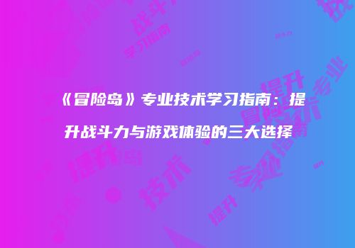 《冒险岛》专业技术学习指南：提升战斗力与游戏体验的三大选择