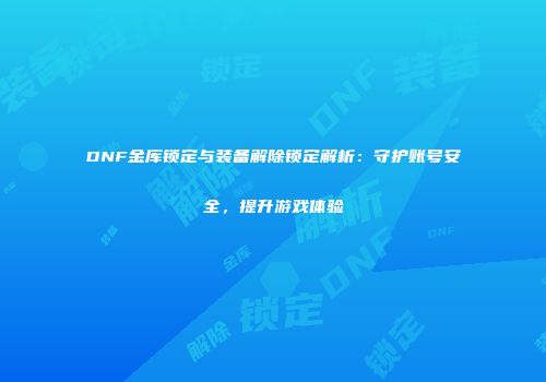 DNF金库锁定与装备解除锁定解析：守护账号安全，提升游戏体验