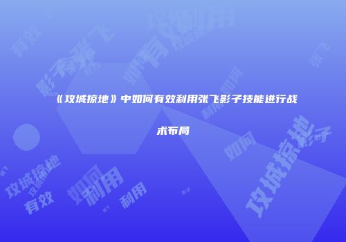 《攻城掠地》中如何有效利用张飞影子技能进行战术布局