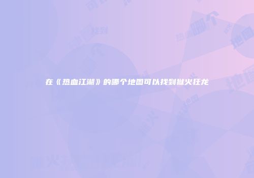 在《热血江湖》的哪个地图可以找到狱火狂龙