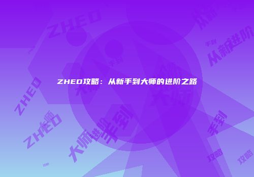 ZHED攻略：从新手到大师的进阶之路