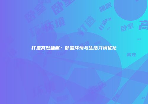 打造高效睡眠：卧室环境与生活习惯优化