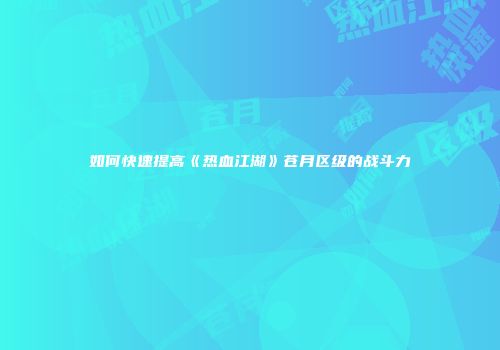 如何快速提高《热血江湖》苍月区级的战斗力