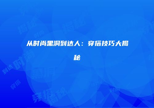 从时尚黑洞到达人：穿搭技巧大揭秘