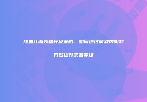 热血江湖装备升级策略：如何通过游戏内机制有效提升装备等级