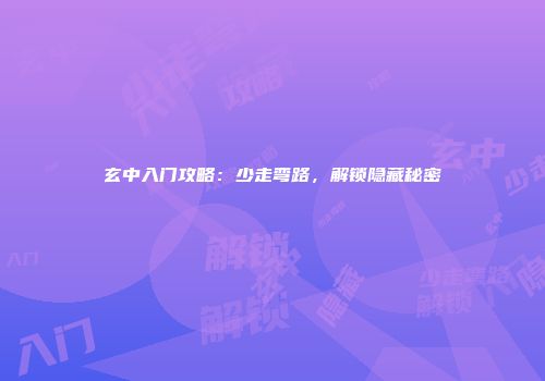 玄中入门攻略：少走弯路，解锁隐藏秘密