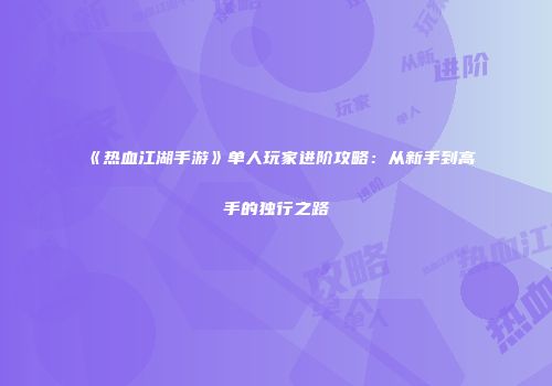 《热血江湖手游》单人玩家进阶攻略：从新手到高手的独行之路