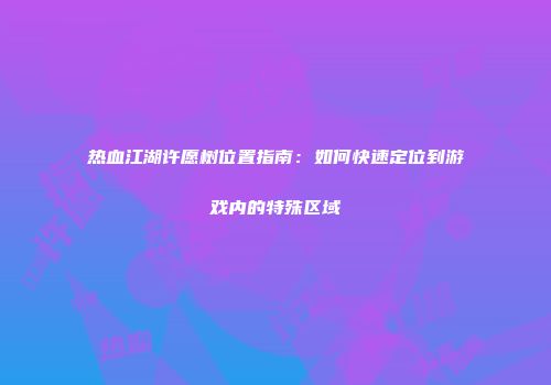 热血江湖许愿树位置指南：如何快速定位到游戏内的特殊区域
