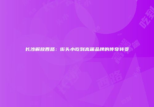 长沙解放西路：街头小吃到高端品牌的传奇转变