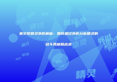 赛尔号精灵外形解析：如何通过外形分析精灵的战斗风格和战术