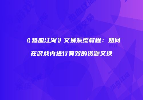 《热血江湖》交易系统教程：如何在游戏内进行有效的资源交换