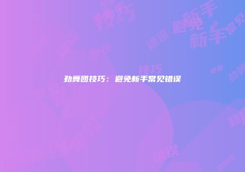 劲舞团技巧：避免新手常见错误