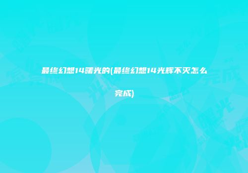 最终幻想14曙光的(最终幻想14光辉不灭怎么完成)