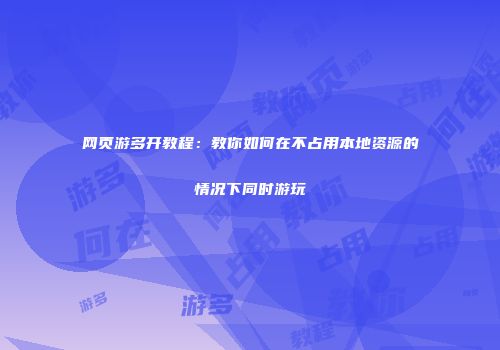 网页游多开教程：教你如何在不占用本地资源的情况下同时游玩