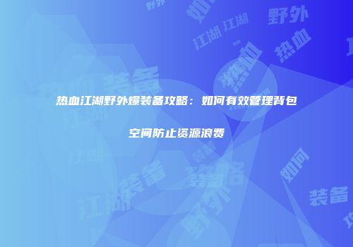 热血江湖野外爆装备攻略：如何有效管理背包空间防止资源浪费