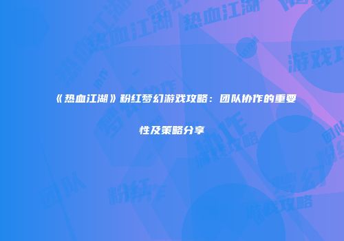 《热血江湖》粉红梦幻游戏攻略：团队协作的重要性及策略分享