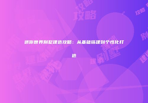 迷你世界别墅建造攻略：从基础搭建到个性化打造