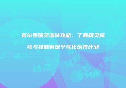 赛尔号精灵漫转攻略：了解精灵属性与技能制定个性化培养计划