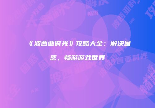 《波西亚时光》攻略大全：解决困惑，畅游游戏世界