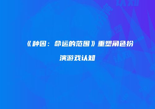 《种因：命运的范围》重塑角色扮演游戏认知