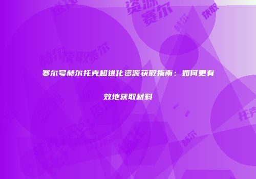 赛尔号赫尔托克超进化资源获取指南：如何更有效地获取材料