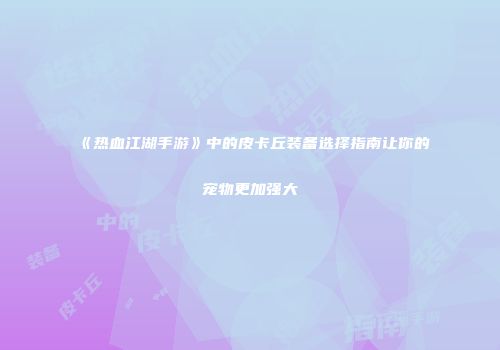 《热血江湖手游》中的皮卡丘装备选择指南让你的宠物更加强大