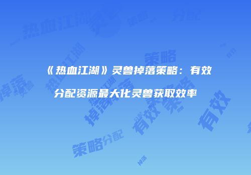 《热血江湖》灵兽掉落策略：有效分配资源最大化灵兽获取效率