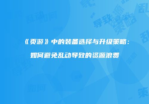 《页游》中的装备选择与升级策略：如何避免乱动导致的资源浪费