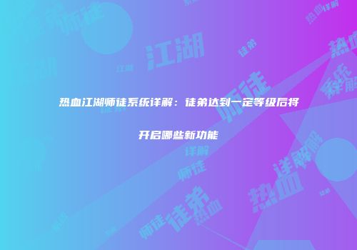 热血江湖师徒系统详解：徒弟达到一定等级后将开启哪些新功能