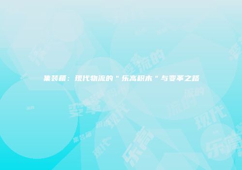 集装箱：现代物流的＂乐高积木＂与变革之路