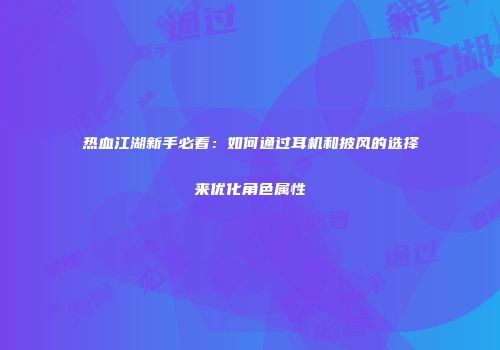 热血江湖新手必看：如何通过耳机和披风的选择来优化角色属性