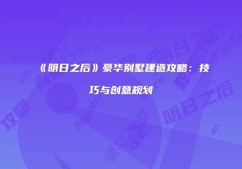 《明日之后》豪华别墅建造攻略：技巧与创意规划