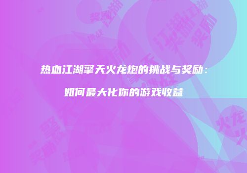 热血江湖擎天火龙炮的挑战与奖励：如何最大化你的游戏收益