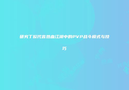 研究丁俊代言热血江湖中的PVP战斗模式与技巧