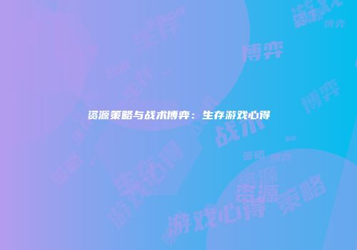 资源策略与战术博弈：生存游戏心得
