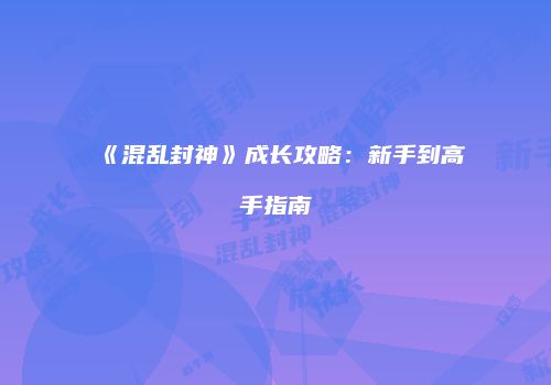 《混乱封神》成长攻略：新手到高手指南