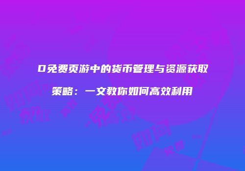 D免费页游中的货币管理与资源获取策略：一文教你如何高效利用