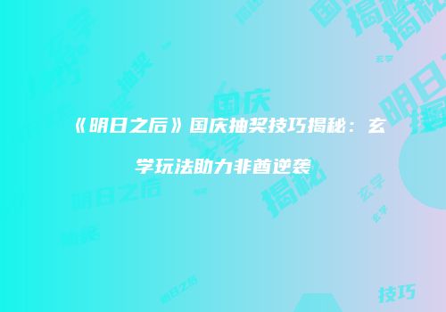 《明日之后》国庆抽奖技巧揭秘：玄学玩法助力非酋逆袭