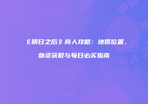 《明日之后》商人攻略：地图位置、物资获取与每日必买指南