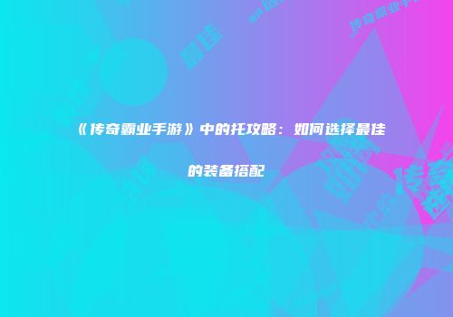 《传奇霸业手游》中的托攻略：如何选择最佳的装备搭配