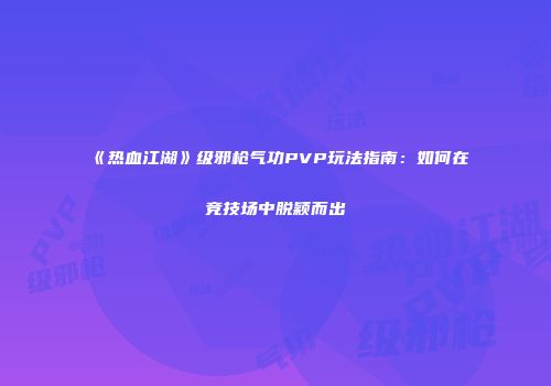《热血江湖》级邪枪气功PVP玩法指南：如何在竞技场中脱颖而出