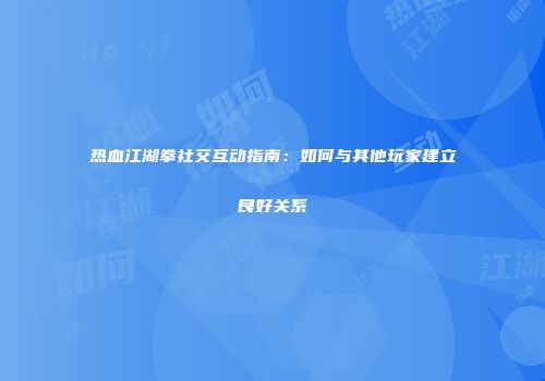 热血江湖拳社交互动指南：如何与其他玩家建立良好关系