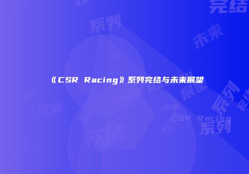 《CSR Racing》系列完结与未来展望