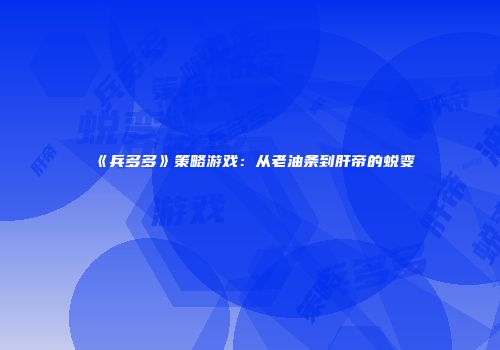 《兵多多》策略游戏：从老油条到肝帝的蜕变