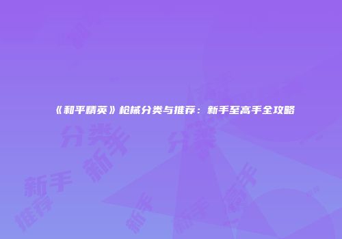 《和平精英》枪械分类与推荐：新手至高手全攻略