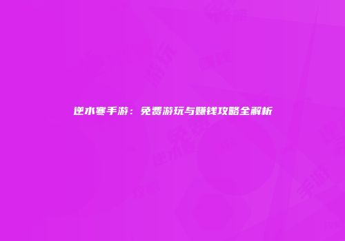 逆水寒手游：免费游玩与赚钱攻略全解析